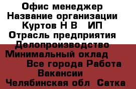 Офис-менеджер › Название организации ­ Куртов Н.В., ИП › Отрасль предприятия ­ Делопроизводство › Минимальный оклад ­ 25 000 - Все города Работа » Вакансии   . Челябинская обл.,Сатка г.